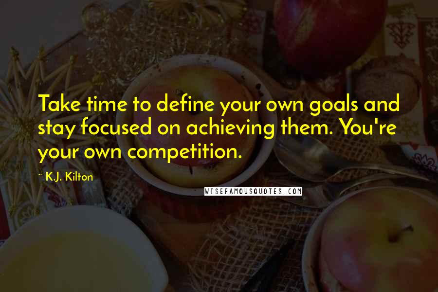 K.J. Kilton Quotes: Take time to define your own goals and stay focused on achieving them. You're your own competition.