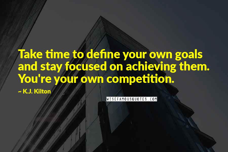 K.J. Kilton Quotes: Take time to define your own goals and stay focused on achieving them. You're your own competition.