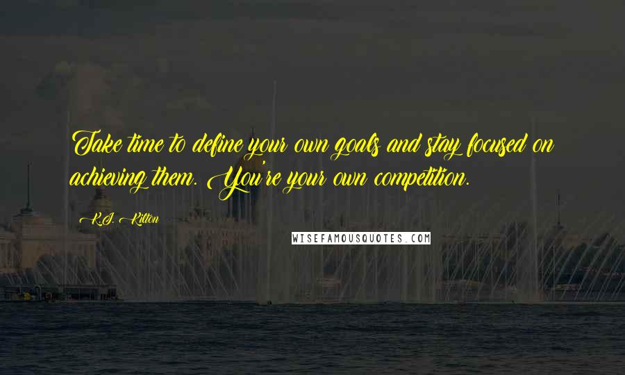 K.J. Kilton Quotes: Take time to define your own goals and stay focused on achieving them. You're your own competition.