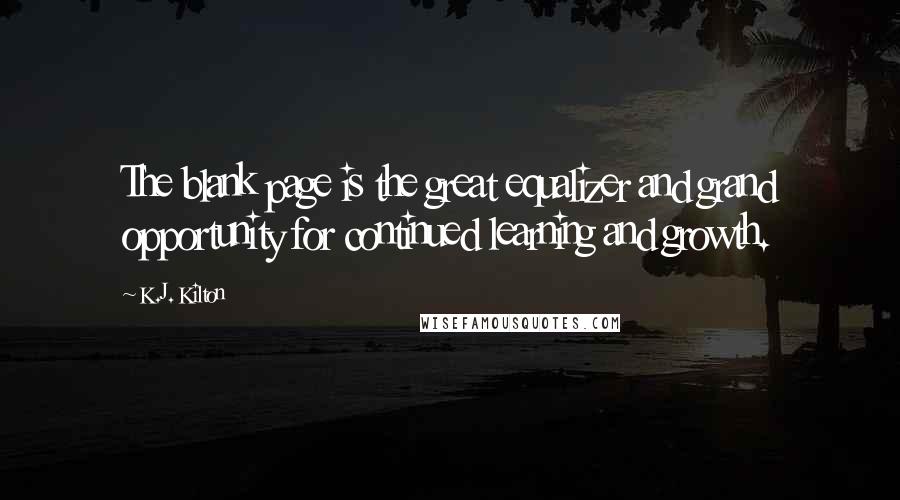 K.J. Kilton Quotes: The blank page is the great equalizer and grand opportunity for continued learning and growth.