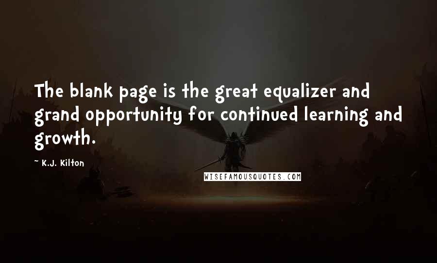 K.J. Kilton Quotes: The blank page is the great equalizer and grand opportunity for continued learning and growth.