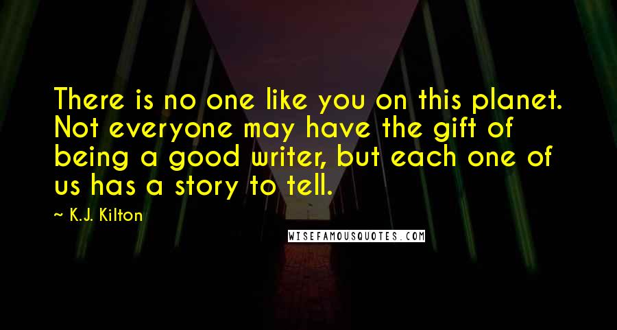 K.J. Kilton Quotes: There is no one like you on this planet. Not everyone may have the gift of being a good writer, but each one of us has a story to tell.