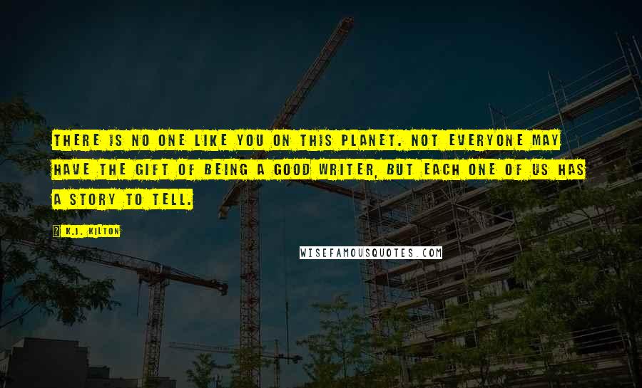 K.J. Kilton Quotes: There is no one like you on this planet. Not everyone may have the gift of being a good writer, but each one of us has a story to tell.