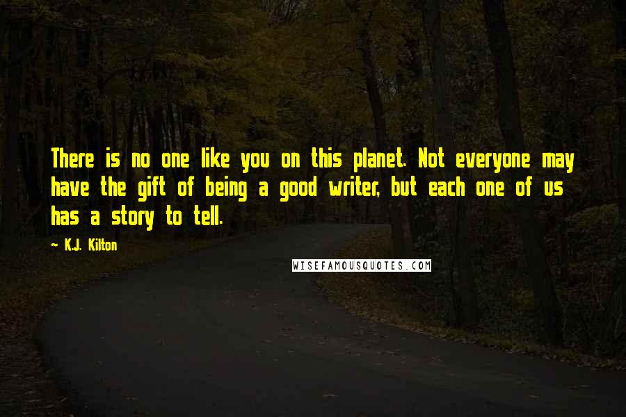 K.J. Kilton Quotes: There is no one like you on this planet. Not everyone may have the gift of being a good writer, but each one of us has a story to tell.