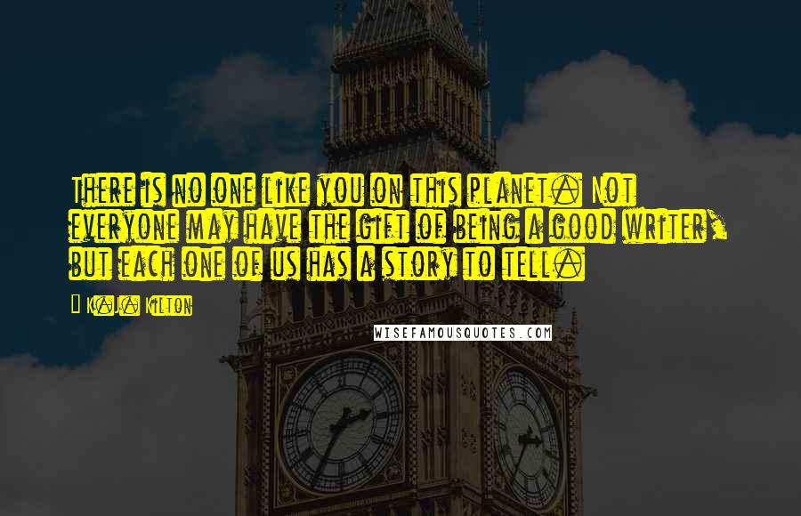 K.J. Kilton Quotes: There is no one like you on this planet. Not everyone may have the gift of being a good writer, but each one of us has a story to tell.