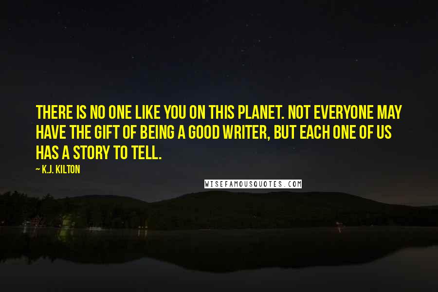 K.J. Kilton Quotes: There is no one like you on this planet. Not everyone may have the gift of being a good writer, but each one of us has a story to tell.