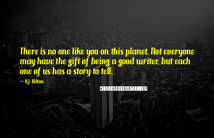 K.J. Kilton Quotes: There is no one like you on this planet. Not everyone may have the gift of being a good writer, but each one of us has a story to tell.