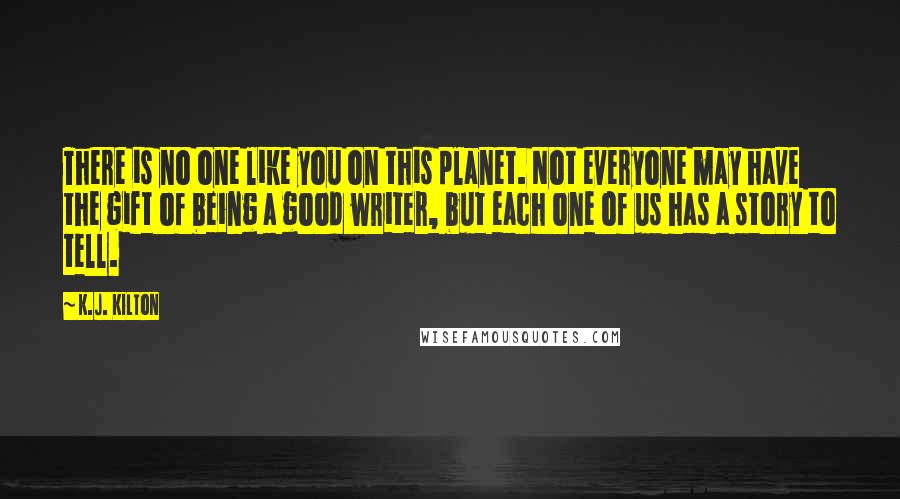 K.J. Kilton Quotes: There is no one like you on this planet. Not everyone may have the gift of being a good writer, but each one of us has a story to tell.