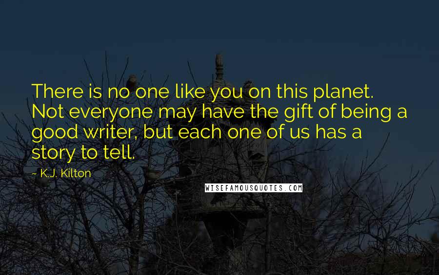 K.J. Kilton Quotes: There is no one like you on this planet. Not everyone may have the gift of being a good writer, but each one of us has a story to tell.