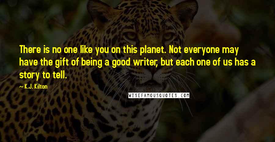 K.J. Kilton Quotes: There is no one like you on this planet. Not everyone may have the gift of being a good writer, but each one of us has a story to tell.