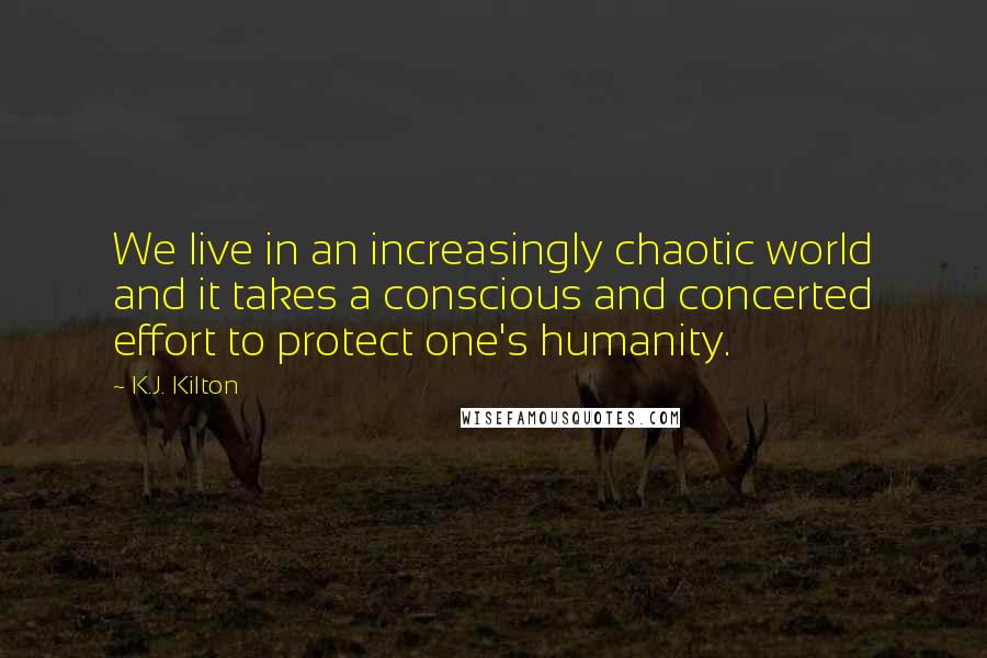 K.J. Kilton Quotes: We live in an increasingly chaotic world and it takes a conscious and concerted effort to protect one's humanity.