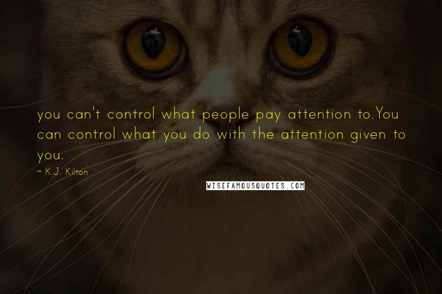 K.J. Kilton Quotes: you can't control what people pay attention to.You can control what you do with the attention given to you.