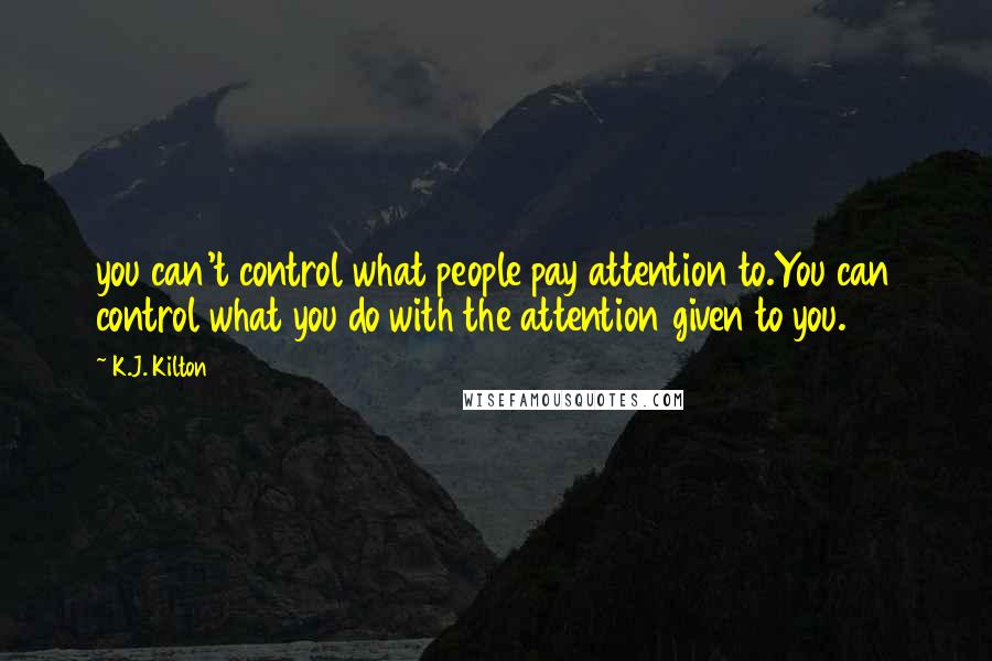 K.J. Kilton Quotes: you can't control what people pay attention to.You can control what you do with the attention given to you.