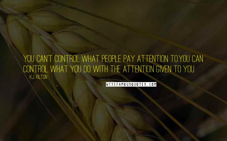 K.J. Kilton Quotes: you can't control what people pay attention to.You can control what you do with the attention given to you.