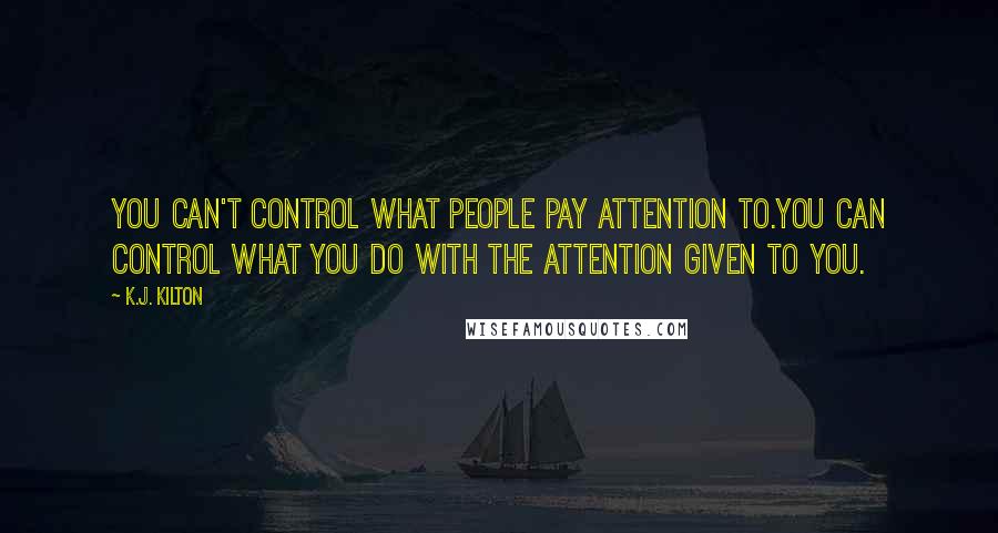 K.J. Kilton Quotes: you can't control what people pay attention to.You can control what you do with the attention given to you.