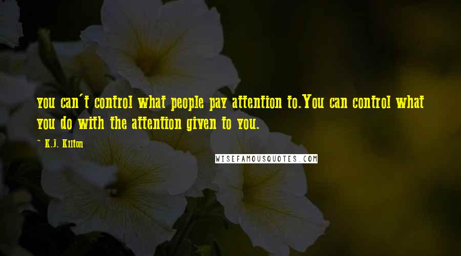 K.J. Kilton Quotes: you can't control what people pay attention to.You can control what you do with the attention given to you.