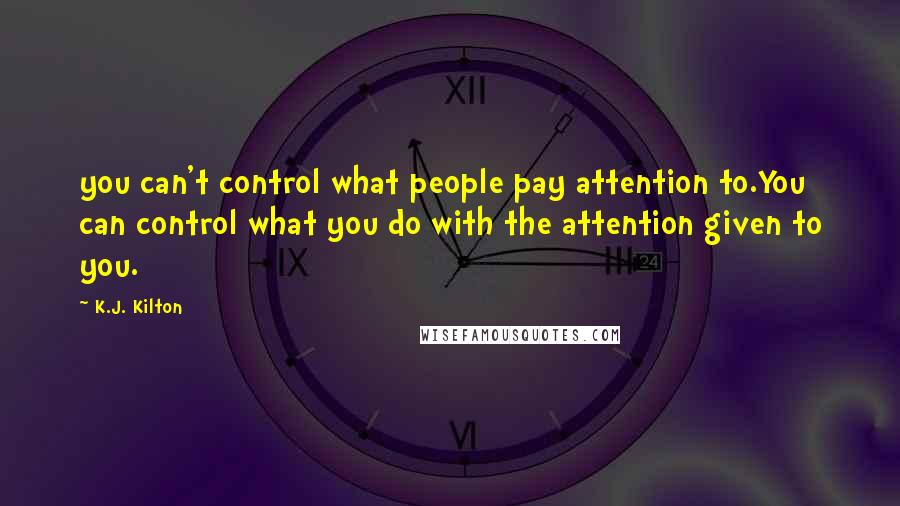 K.J. Kilton Quotes: you can't control what people pay attention to.You can control what you do with the attention given to you.