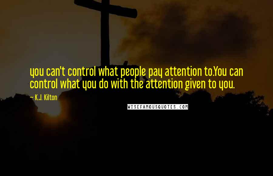 K.J. Kilton Quotes: you can't control what people pay attention to.You can control what you do with the attention given to you.