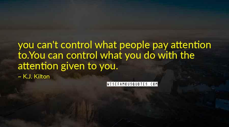 K.J. Kilton Quotes: you can't control what people pay attention to.You can control what you do with the attention given to you.