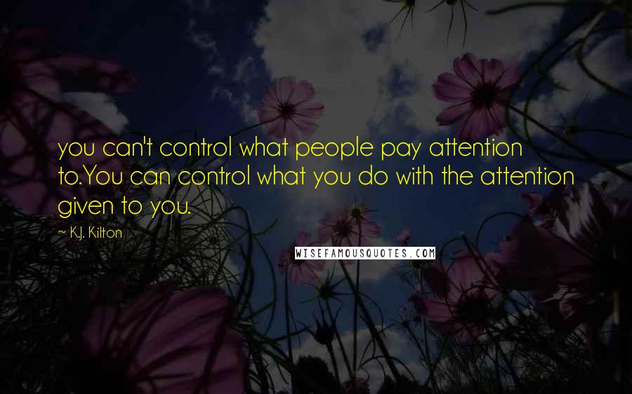 K.J. Kilton Quotes: you can't control what people pay attention to.You can control what you do with the attention given to you.