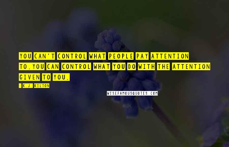 K.J. Kilton Quotes: you can't control what people pay attention to.You can control what you do with the attention given to you.