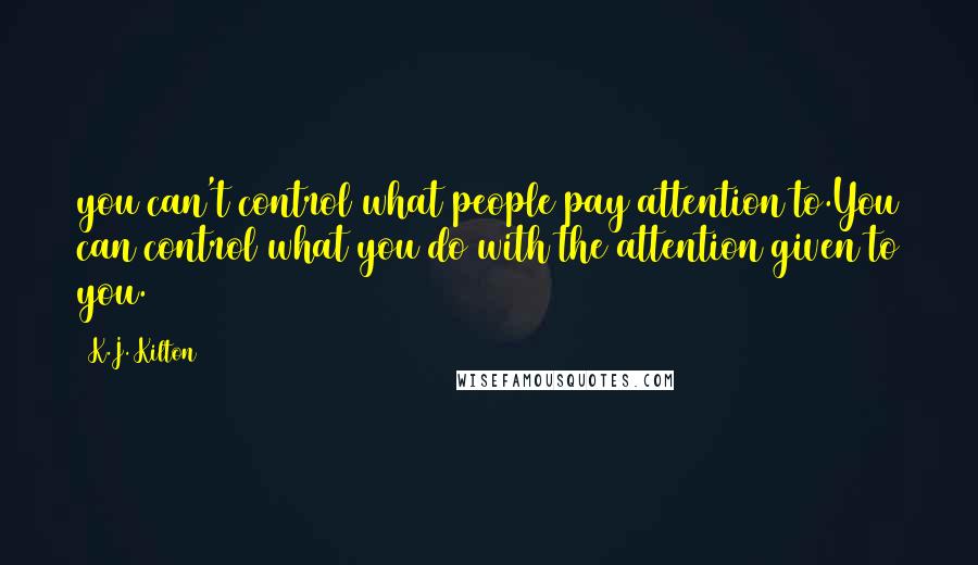 K.J. Kilton Quotes: you can't control what people pay attention to.You can control what you do with the attention given to you.