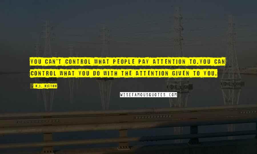 K.J. Kilton Quotes: you can't control what people pay attention to.You can control what you do with the attention given to you.