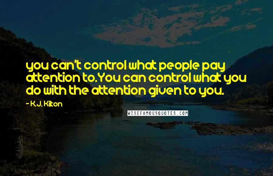 K.J. Kilton Quotes: you can't control what people pay attention to.You can control what you do with the attention given to you.