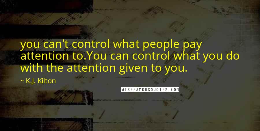 K.J. Kilton Quotes: you can't control what people pay attention to.You can control what you do with the attention given to you.