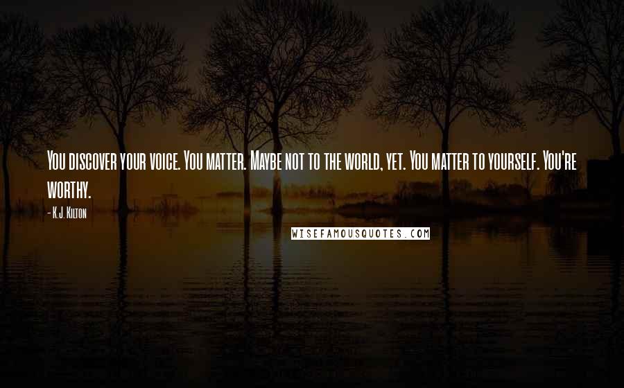 K.J. Kilton Quotes: You discover your voice. You matter. Maybe not to the world, yet. You matter to yourself. You're worthy.