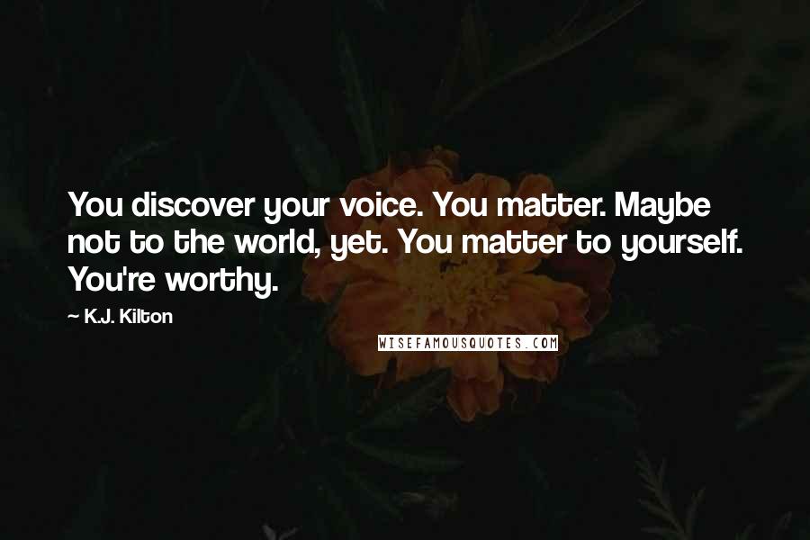 K.J. Kilton Quotes: You discover your voice. You matter. Maybe not to the world, yet. You matter to yourself. You're worthy.