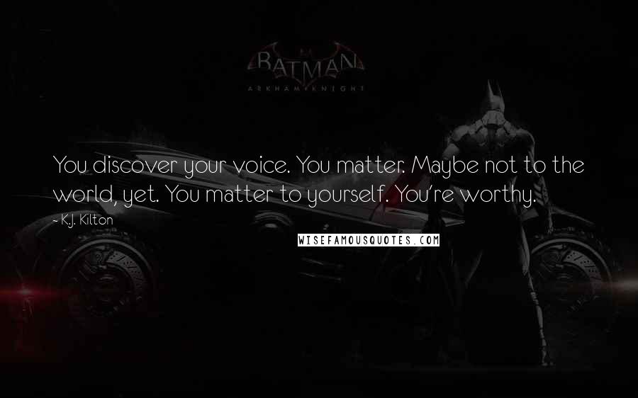 K.J. Kilton Quotes: You discover your voice. You matter. Maybe not to the world, yet. You matter to yourself. You're worthy.