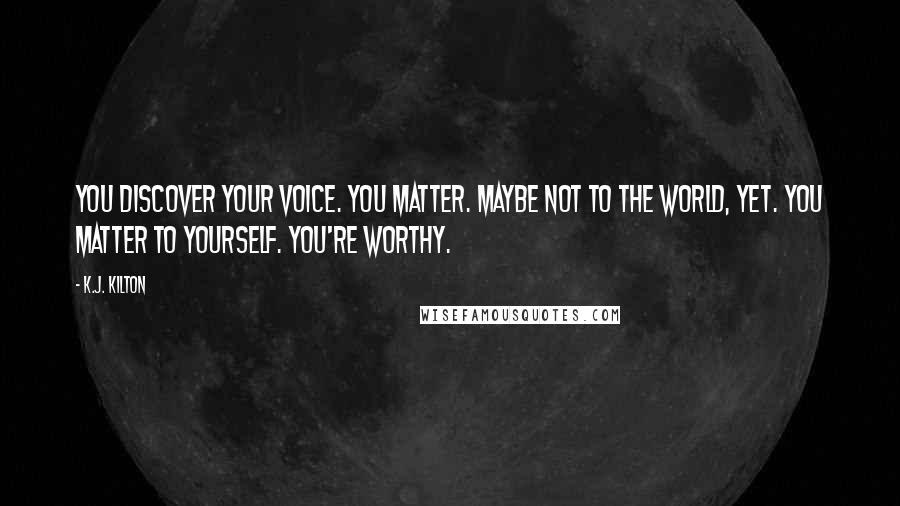 K.J. Kilton Quotes: You discover your voice. You matter. Maybe not to the world, yet. You matter to yourself. You're worthy.