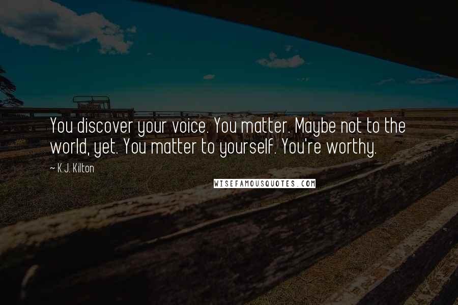 K.J. Kilton Quotes: You discover your voice. You matter. Maybe not to the world, yet. You matter to yourself. You're worthy.