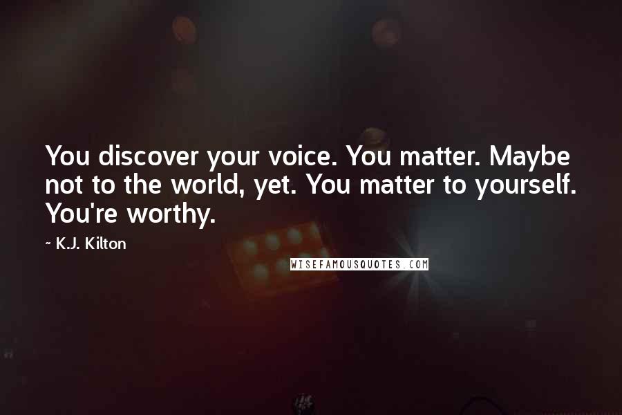 K.J. Kilton Quotes: You discover your voice. You matter. Maybe not to the world, yet. You matter to yourself. You're worthy.