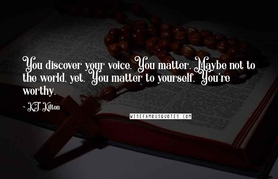 K.J. Kilton Quotes: You discover your voice. You matter. Maybe not to the world, yet. You matter to yourself. You're worthy.