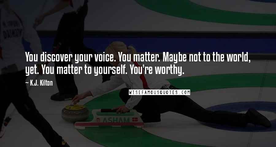 K.J. Kilton Quotes: You discover your voice. You matter. Maybe not to the world, yet. You matter to yourself. You're worthy.