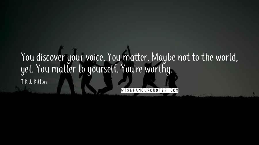 K.J. Kilton Quotes: You discover your voice. You matter. Maybe not to the world, yet. You matter to yourself. You're worthy.