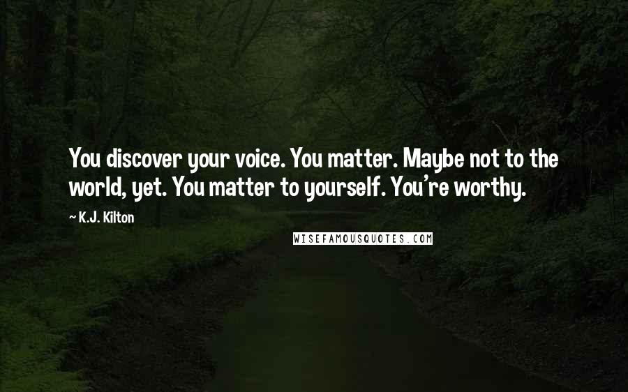 K.J. Kilton Quotes: You discover your voice. You matter. Maybe not to the world, yet. You matter to yourself. You're worthy.