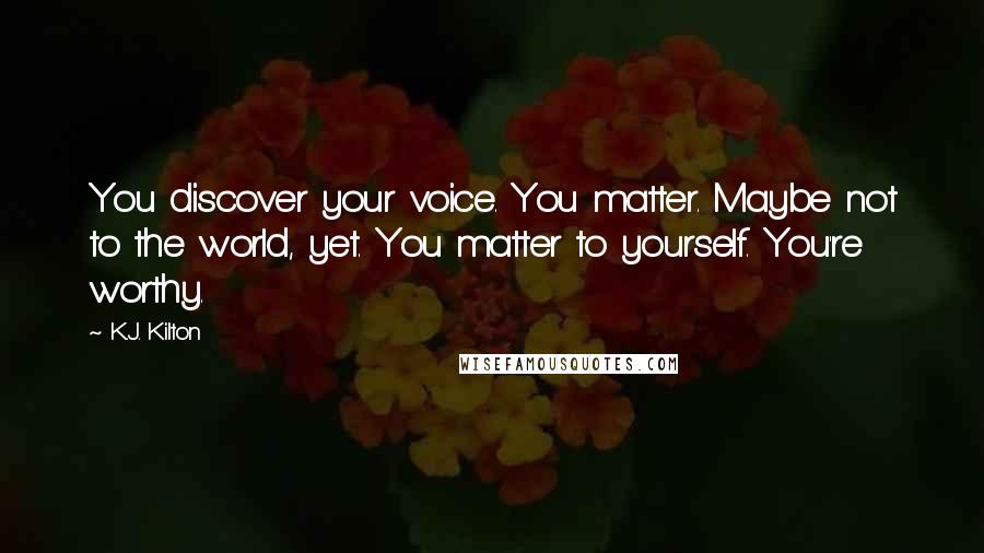 K.J. Kilton Quotes: You discover your voice. You matter. Maybe not to the world, yet. You matter to yourself. You're worthy.