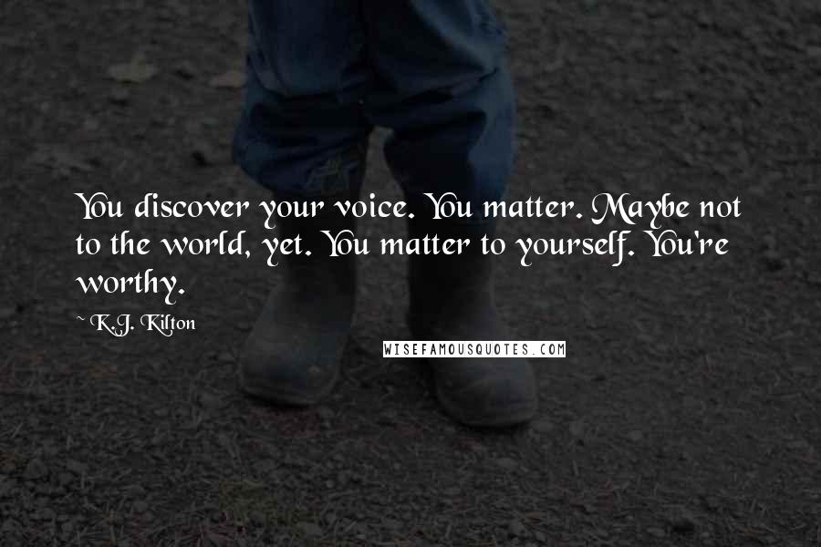 K.J. Kilton Quotes: You discover your voice. You matter. Maybe not to the world, yet. You matter to yourself. You're worthy.
