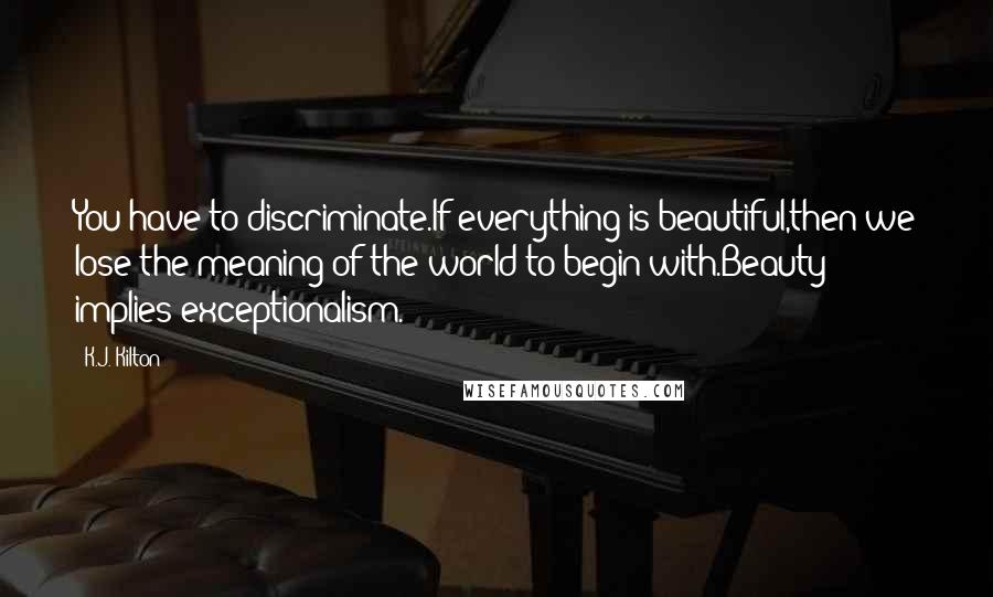 K.J. Kilton Quotes: You have to discriminate.If everything is beautiful,then we lose the meaning of the world to begin with.Beauty implies exceptionalism.