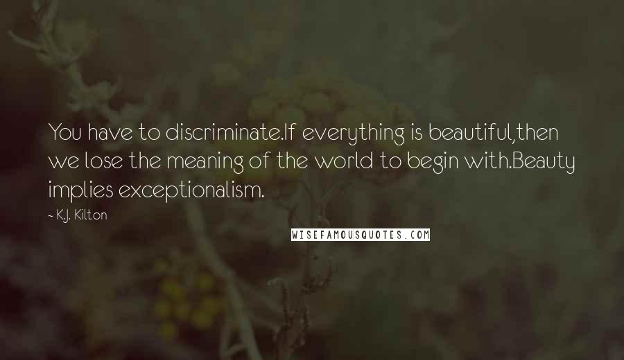 K.J. Kilton Quotes: You have to discriminate.If everything is beautiful,then we lose the meaning of the world to begin with.Beauty implies exceptionalism.