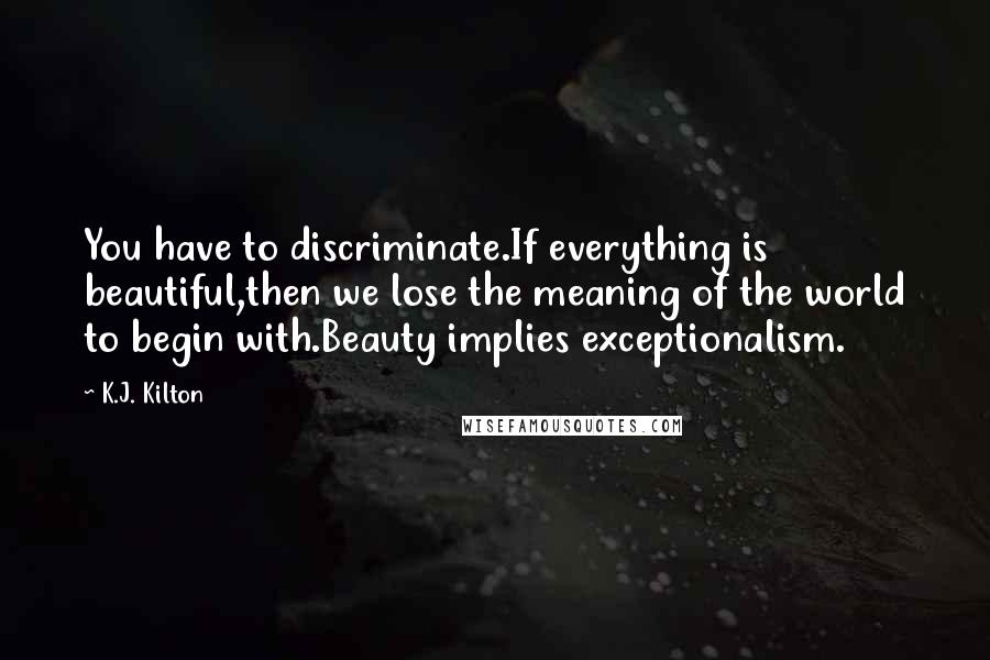 K.J. Kilton Quotes: You have to discriminate.If everything is beautiful,then we lose the meaning of the world to begin with.Beauty implies exceptionalism.