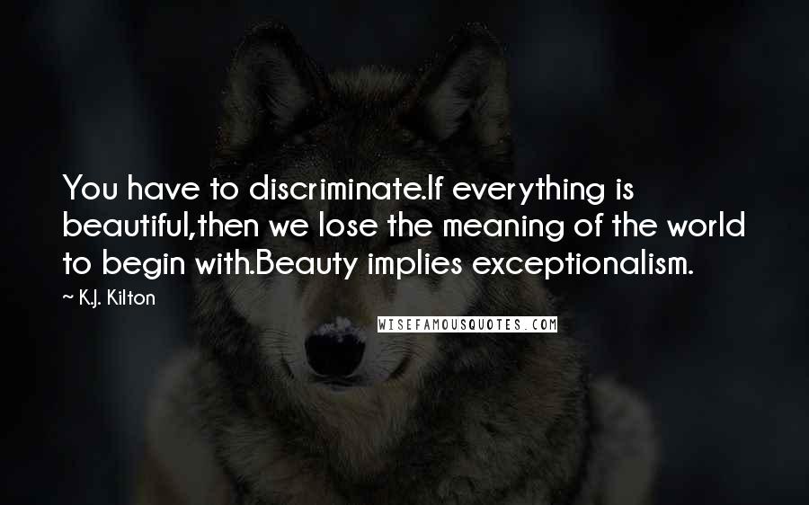 K.J. Kilton Quotes: You have to discriminate.If everything is beautiful,then we lose the meaning of the world to begin with.Beauty implies exceptionalism.