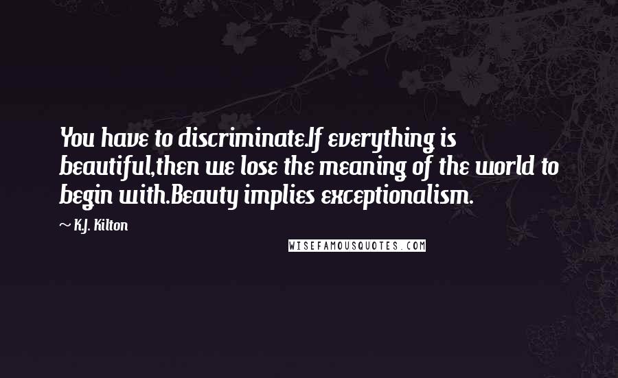 K.J. Kilton Quotes: You have to discriminate.If everything is beautiful,then we lose the meaning of the world to begin with.Beauty implies exceptionalism.