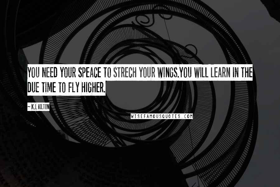 K.J. Kilton Quotes: You need your speace to strech your wings.You will learn in the due time to fly higher.