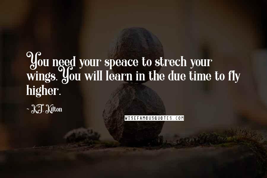 K.J. Kilton Quotes: You need your speace to strech your wings.You will learn in the due time to fly higher.