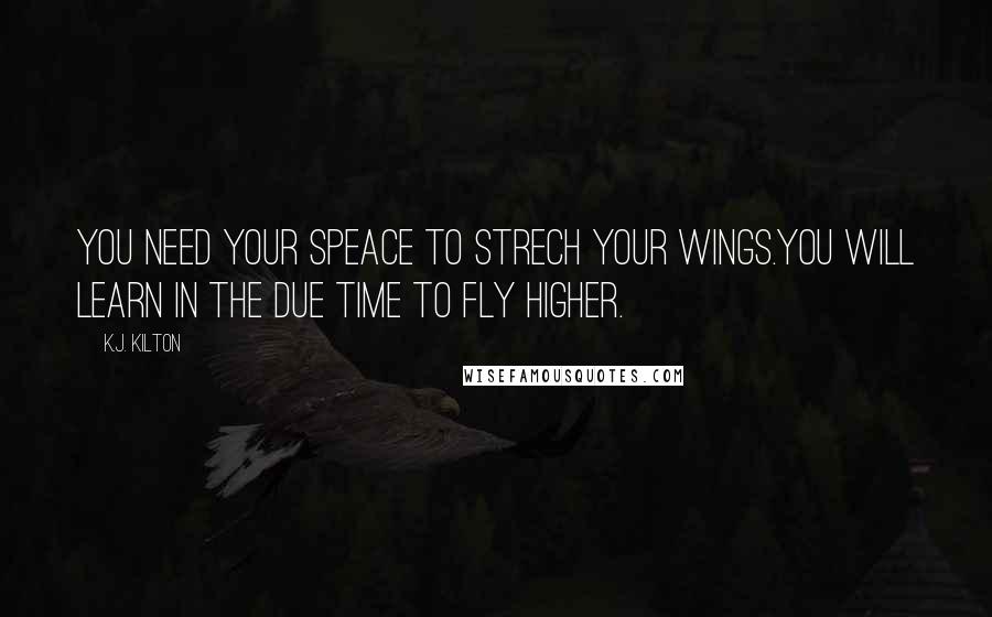 K.J. Kilton Quotes: You need your speace to strech your wings.You will learn in the due time to fly higher.