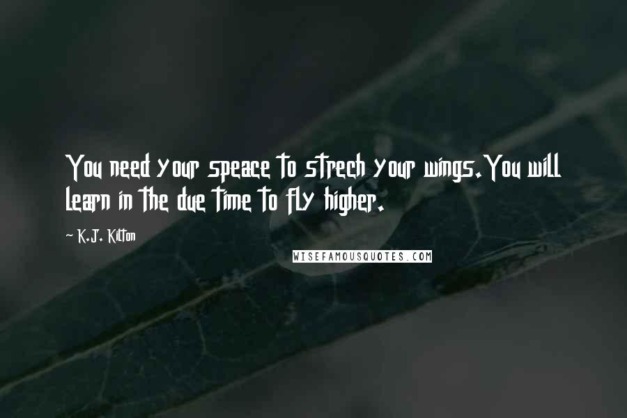 K.J. Kilton Quotes: You need your speace to strech your wings.You will learn in the due time to fly higher.